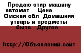 Продаю стир машину автомат  › Цена ­ 7 000 - Омская обл. Домашняя утварь и предметы быта » Другое   